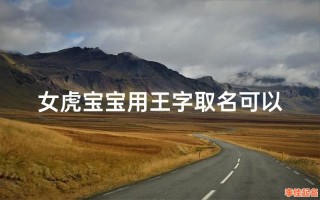 属虎姓王取什么名字2022 王姓属虎女孩取什么名字好