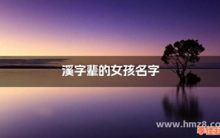 2025精选|带溪字的女孩名字大全·诗意唯美不撞名·寓意灵动女孩起名指南